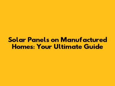 Solar Panels on Manufactured Homes: Your Ultimate Guide