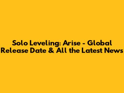 Solo Leveling: Arise - Global Release Date & All the Latest News