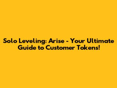 Solo Leveling: Arise - Your Ultimate Guide to Customer Tokens!