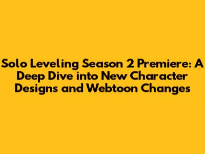 Solo Leveling Season 2 Premiere: A Deep Dive into New Character Designs and Webtoon Changes