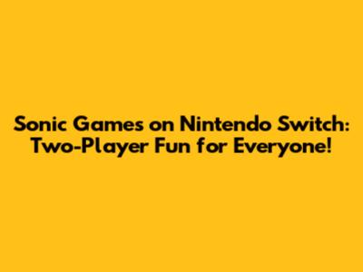 Sonic Games on Nintendo Switch: Two-Player Fun for Everyone!