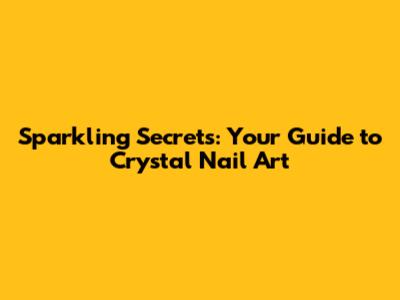 Sparkling Secrets: Your Guide to Crystal Nail Art