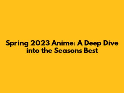 Spring 2023 Anime: A Deep Dive into the Season's Best