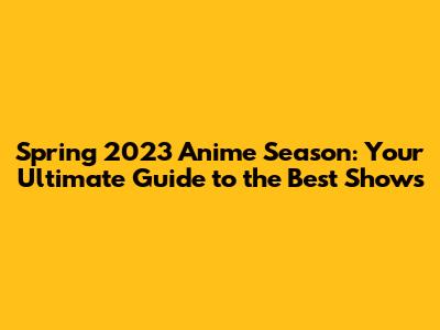 Spring 2023 Anime Season: Your Ultimate Guide to the Best Shows