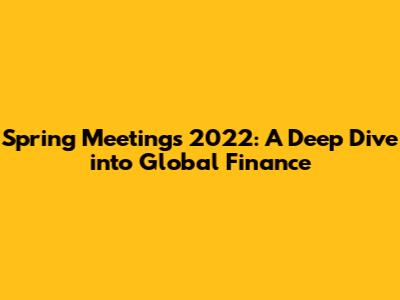 Spring Meetings 2022: A Deep Dive into Global Finance