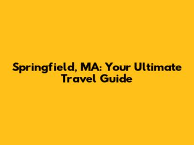 Springfield, MA: Your Ultimate Travel Guide