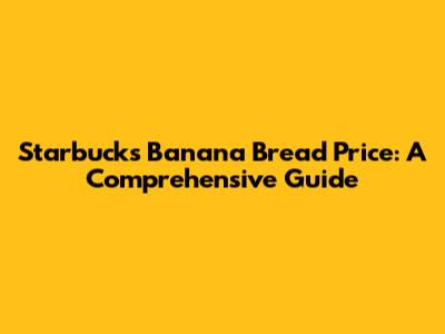 Starbucks Banana Bread Price: A Comprehensive Guide