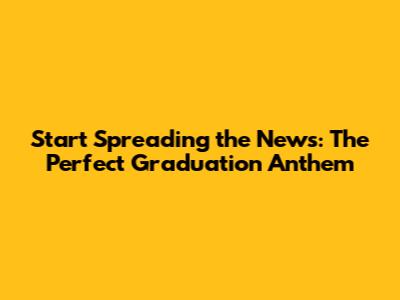Start Spreading the News: The Perfect Graduation Anthem