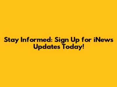 Stay Informed: Sign Up for iNews Updates Today!