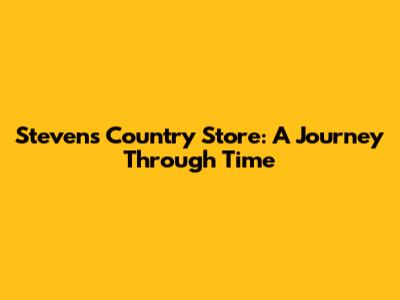 Steven's Country Store: A Journey Through Time
