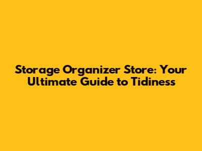 Storage Organizer Store: Your Ultimate Guide to Tidiness