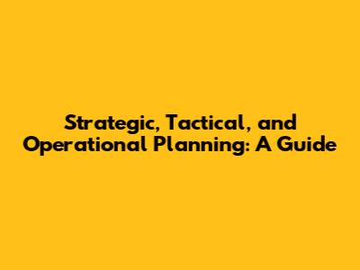Strategic, Tactical, and Operational Planning: A Guide
