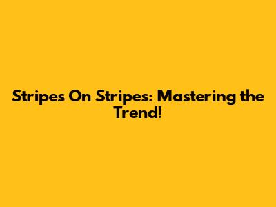 Stripes On Stripes: Mastering the Trend!