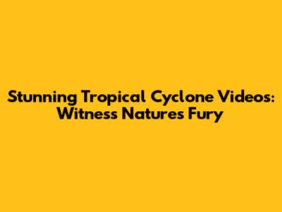 Stunning Tropical Cyclone Videos: Witness Nature's Fury