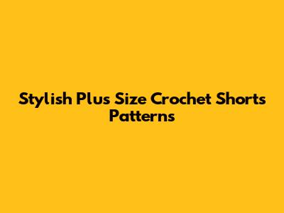 Stylish Plus Size Crochet Shorts Patterns