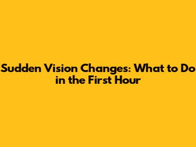 Sudden Vision Changes: What to Do in the First Hour