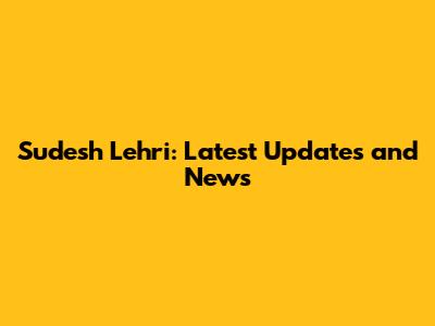Sudesh Lehri: Latest Updates and News
