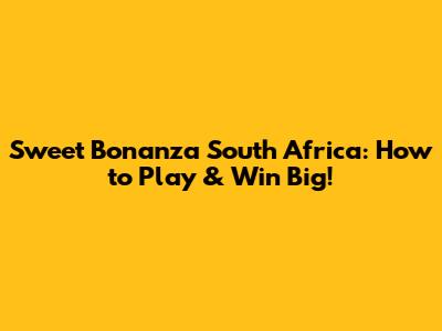 Sweet Bonanza South Africa: How to Play & Win Big!