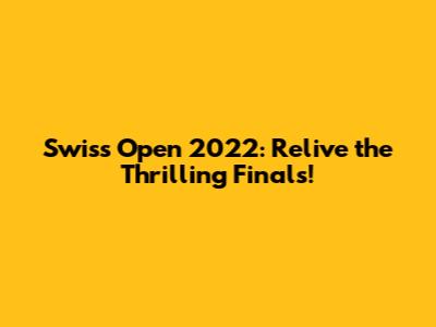 Swiss Open 2022: Relive the Thrilling Finals!