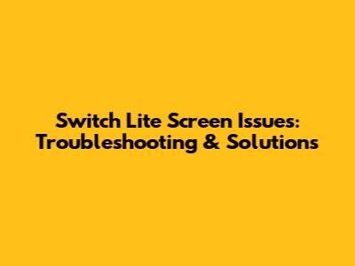 Switch Lite Screen Issues: Troubleshooting & Solutions