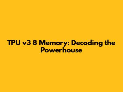 TPU v3 8 Memory: Decoding the Powerhouse