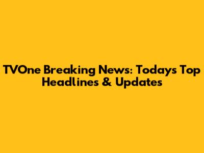 TVOne Breaking News: Today's Top Headlines & Updates