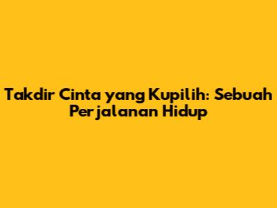Takdir Cinta yang Kupilih: Sebuah Perjalanan Hidup