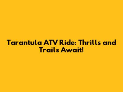 Tarantula ATV Ride: Thrills and Trails Await!