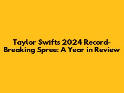 Taylor Swift's 2024 Record-Breaking Spree: A Year in Review