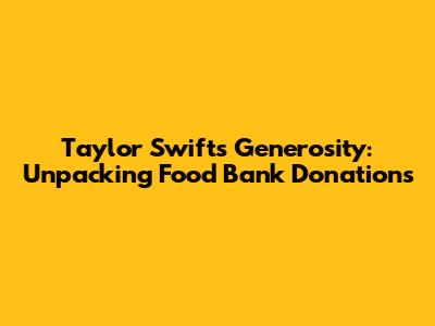 Taylor Swift's Generosity: Unpacking Food Bank Donations