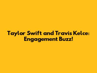 Taylor Swift and Travis Kelce: Engagement Buzz!