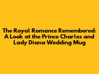 The Royal Romance Remembered: A Look at the Prince Charles and Lady Diana Wedding Mug