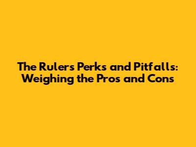 The Ruler's Perks and Pitfalls: Weighing the Pros and Cons