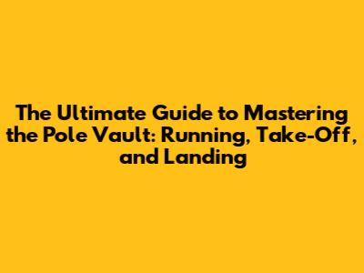 The Ultimate Guide to Mastering the Pole Vault: Running, Take-Off, and Landing