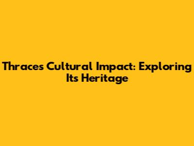 Thrace's Cultural Impact: Exploring Its Heritage