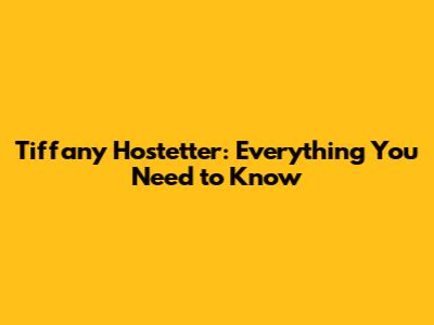 Tiffany Hostetter: Everything You Need to Know