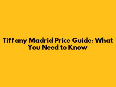 Tiffany Madrid Price Guide: What You Need to Know