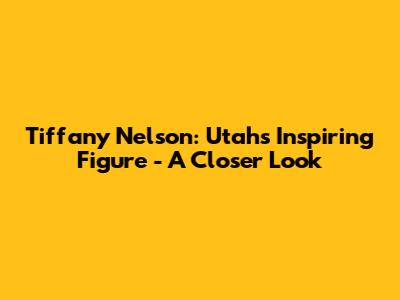 Tiffany Nelson: Utah's Inspiring Figure - A Closer Look