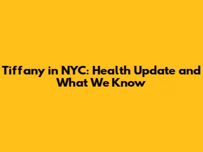 Tiffany in NYC: Health Update and What We Know