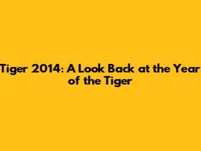 Tiger 2014: A Look Back at the Year of the Tiger