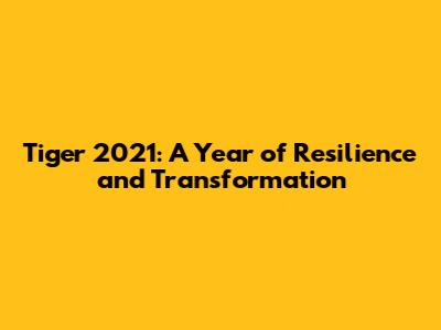Tiger 2021: A Year of Resilience and Transformation