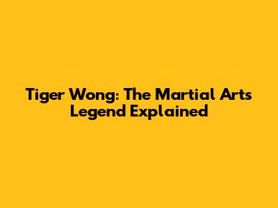 Tiger Wong: The Martial Arts Legend Explained