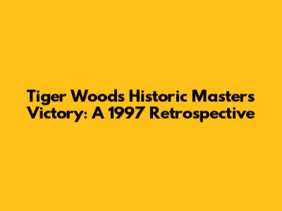 Tiger Woods' Historic Masters Victory: A 1997 Retrospective