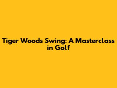 Tiger Woods' Swing: A Masterclass in Golf
