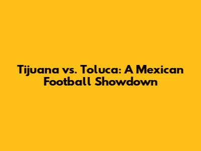 Tijuana vs. Toluca: A Mexican Football Showdown