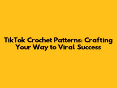 TikTok Crochet Patterns: Crafting Your Way to Viral Success