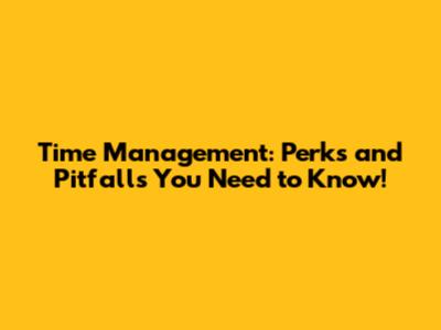 Time Management: Perks and Pitfalls You Need to Know!