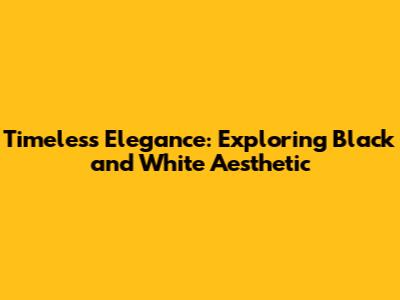 Timeless Elegance: Exploring Black and White Aesthetic