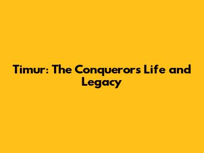 Timur: The Conqueror's Life and Legacy