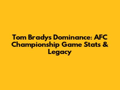 Tom Brady's Dominance: AFC Championship Game Stats & Legacy